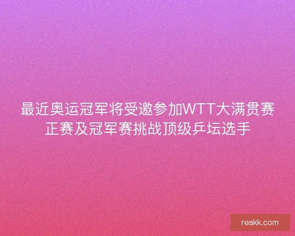 最近奥运冠军将受邀参加WTT大满贯赛正赛及冠军赛挑战顶级乒坛选手