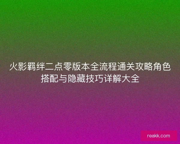 火影羁绊二点零版本全流程通关攻略角色搭配与隐藏技巧详解大全
