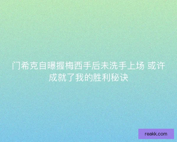 门希克自曝握梅西手后未洗手上场 或许成就了我的胜利秘诀