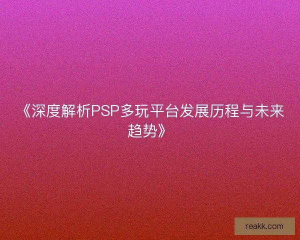 《深度解析PSP多玩平台发展历程与未来趋势》