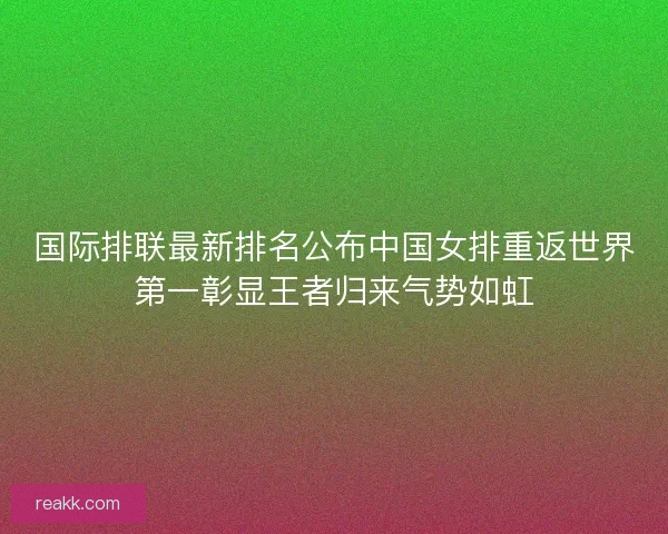 国际排联最新排名公布中国女排重返世界第一彰显王者归来气势如虹