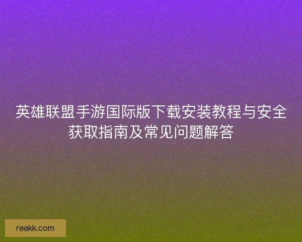 英雄联盟手游国际版下载安装教程与安全获取指南及常见问题解答