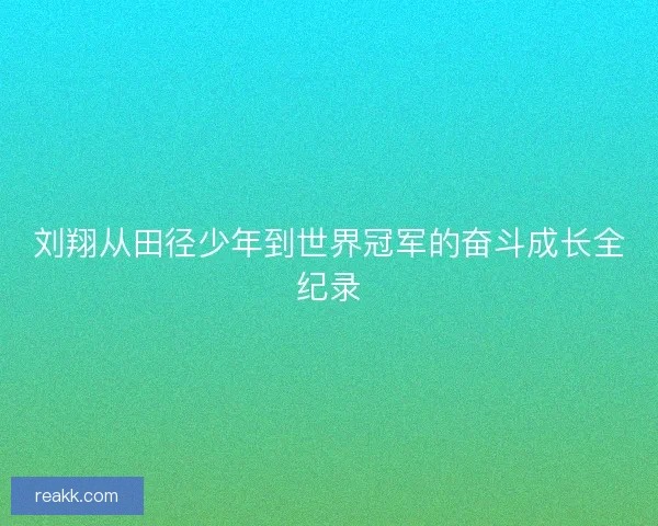 刘翔从田径少年到世界冠军的奋斗成长全纪录