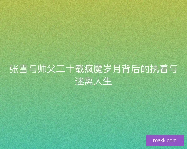 张雪与师父二十载疯魔岁月背后的执着与迷离人生
