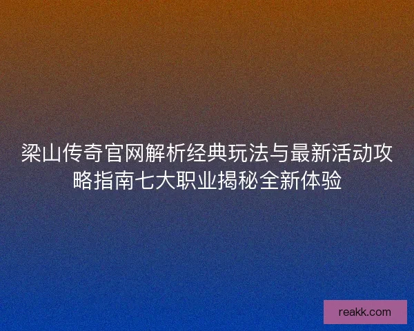 梁山传奇官网解析经典玩法与最新活动攻略指南七大职业揭秘全新体验