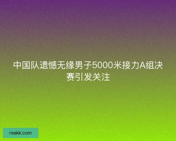 中国队遗憾无缘男子5000米接力A组决赛引发关注