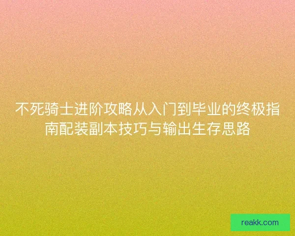 不死骑士进阶攻略从入门到毕业的终极指南配装副本技巧与输出生存思路